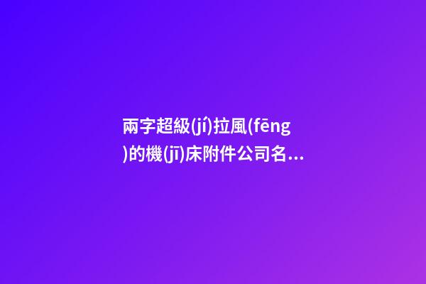 兩字超級(jí)拉風(fēng)的機(jī)床附件公司名字大全 這些適合推薦